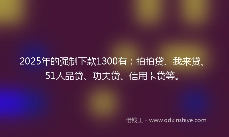 2025年的强制下款1300有：拍拍贷、我来贷、51人品贷、功夫贷、信用卡贷等。