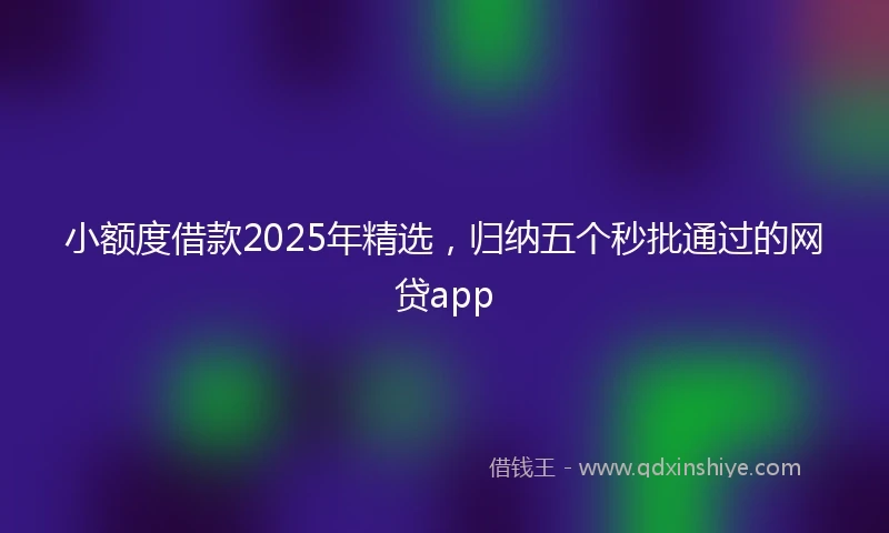 小额度借款2025年精选，归纳五个秒批通过的网贷app