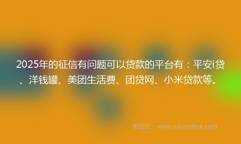 2025年的征信有问题可以贷款的平台有：平安i贷、洋钱罐、美团生活费、团贷网、小米贷款等。