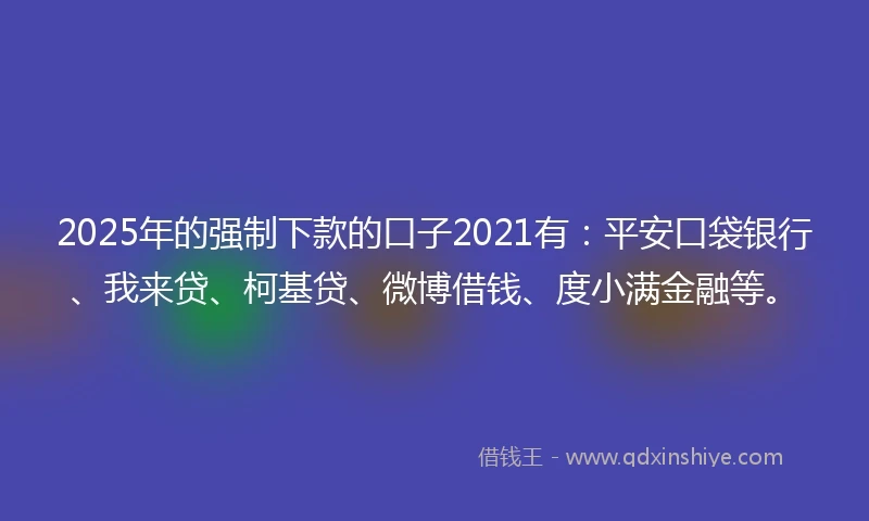 2025年的强制下款的口子2021有：平安口袋银行、我来贷、柯基贷、微博借钱、度小满金融等。