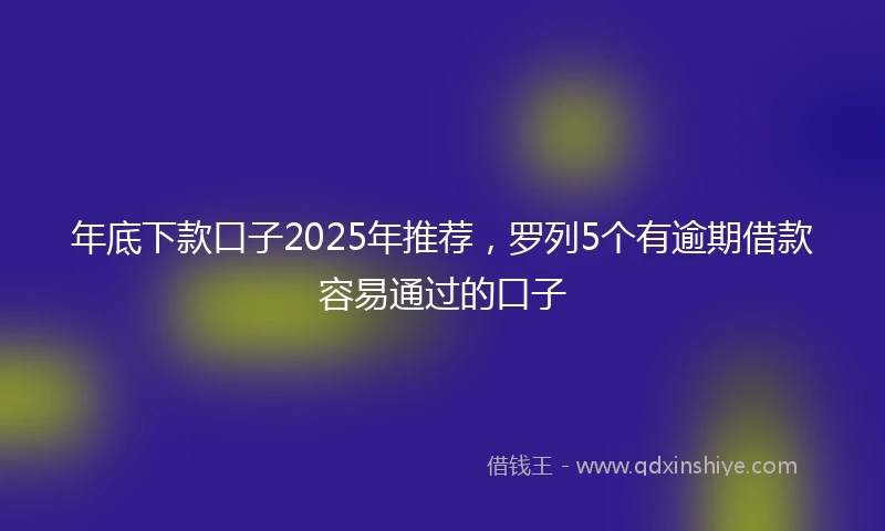 年底下款口子2025年推荐，罗列5个有逾期借款容易通过的口子