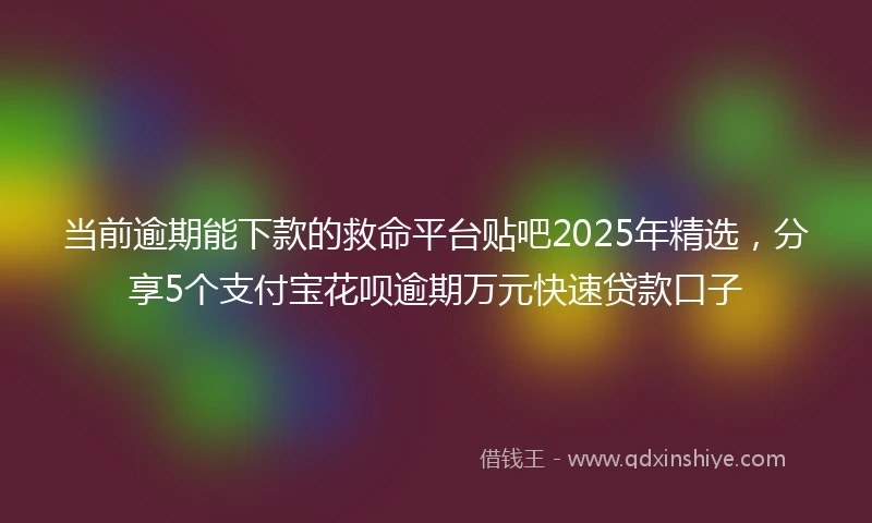 当前逾期能下款的救命平台贴吧2025年精选，分享5个支付宝花呗逾期万元快速贷款口子