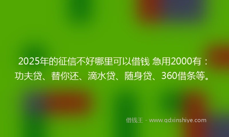 2025年的征信不好哪里可以借钱 急用2000有：功夫贷、替你还、滴水贷、随身贷、360借条等。
