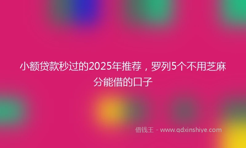 小额贷款秒过的2025年推荐，罗列5个不用芝麻分能借的口子