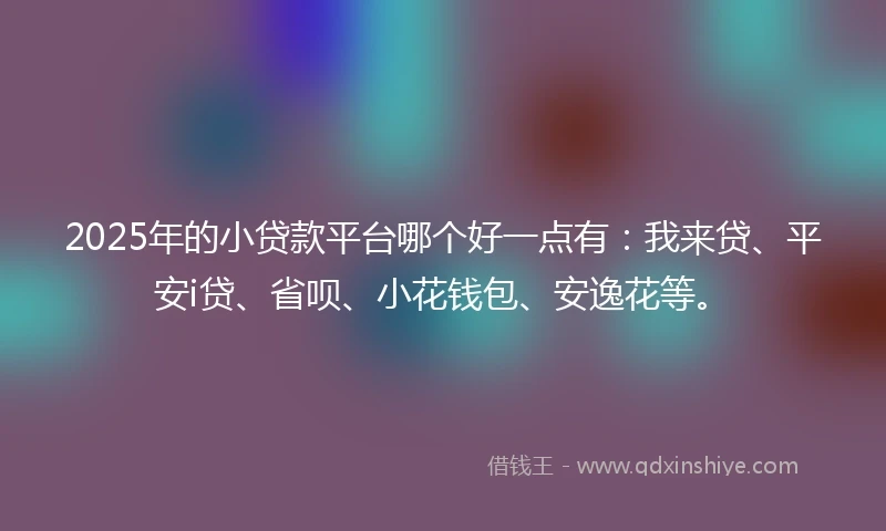 2025年的小贷款平台哪个好一点有：我来贷、平安i贷、省呗、小花钱包、安逸花等。