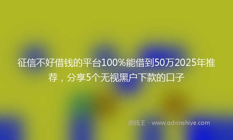 征信不好借钱的平台100%能借到50万2025年推荐，分享5个无视黑户下款的口子