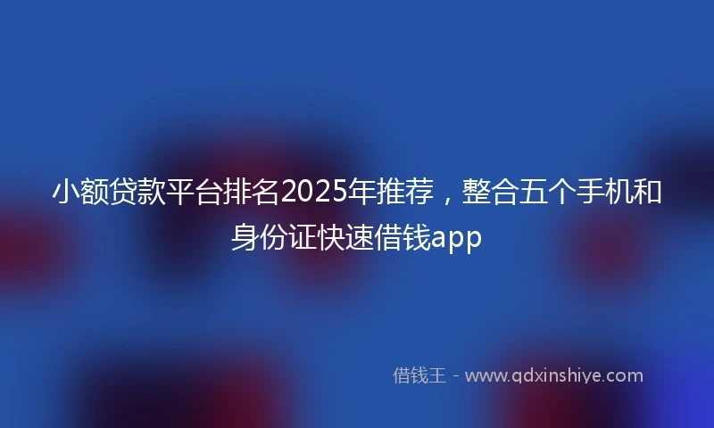 小额贷款平台排名2025年推荐，整合五个手机和身份证快速借钱app
