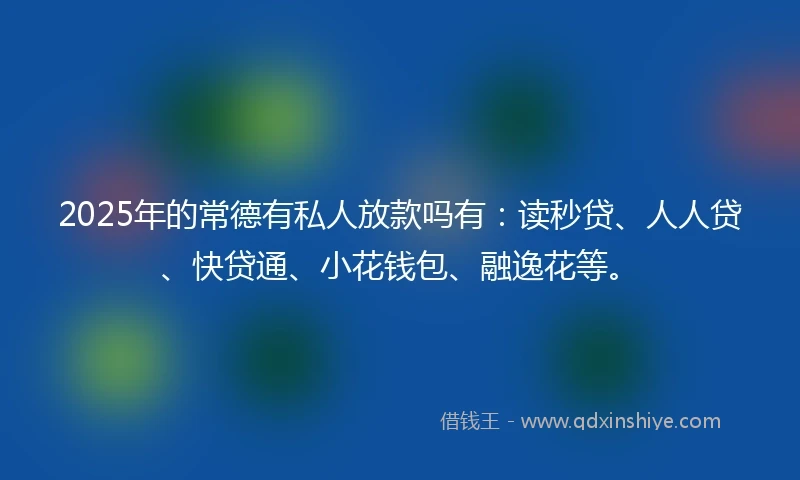 2025年的常德有私人放款吗有：读秒贷、人人贷、快贷通、小花钱包、融逸花等。