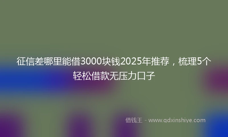 征信差哪里能借3000块钱2025年推荐，梳理5个轻松借款无压力口子