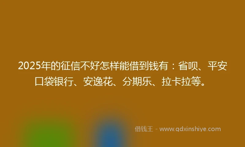 2025年的征信不好怎样能借到钱有：省呗、平安口袋银行、安逸花、分期乐、拉卡拉等。