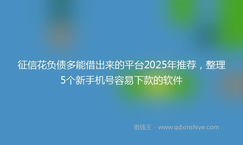 征信花负债多能借出来的平台2025年推荐，整理5个新手机号容易下款的软件