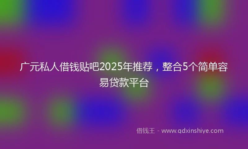 广元私人借钱贴吧2025年推荐，整合5个简单容易贷款平台