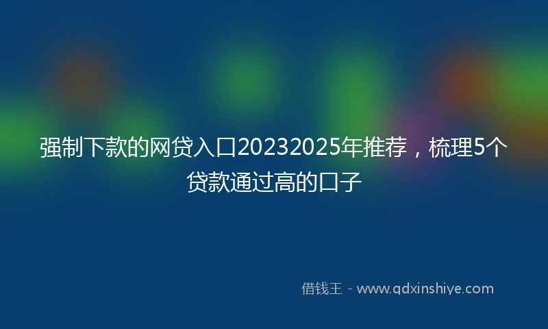 强制下款的网贷入口20232025年推荐，梳理5个贷款通过高的口子