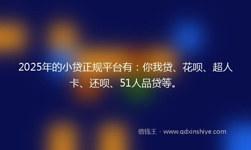 2025年的小贷正规平台有：你我贷、花呗、超人卡、还呗、51人品贷等。