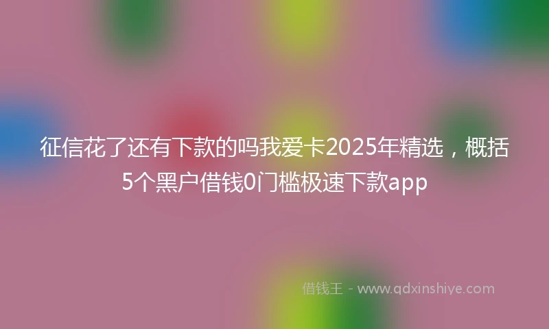 征信花了还有下款的吗我爱卡2025年精选，概括5个黑户借钱0门槛极速下款app
