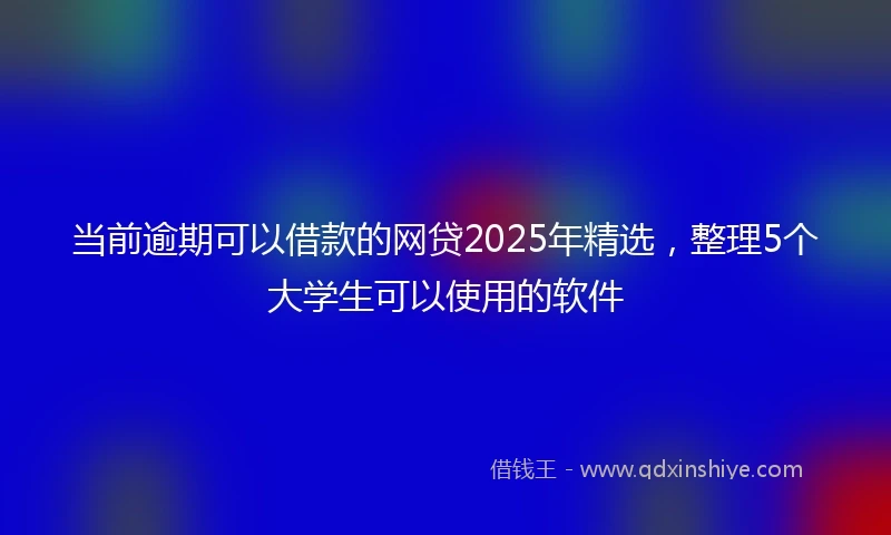 当前逾期可以借款的网贷2025年精选，整理5个大学生可以使用的软件