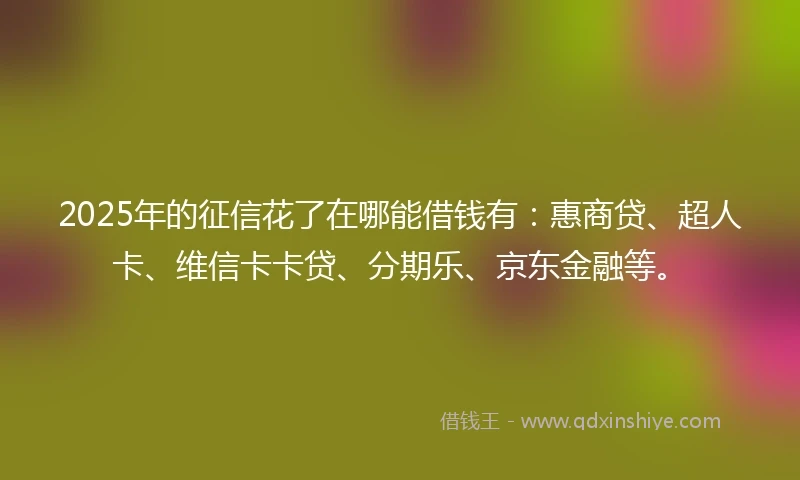 2025年的征信花了在哪能借钱有：惠商贷、超人卡、维信卡卡贷、分期乐、京东金融等。