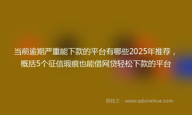 当前逾期严重能下款的平台有哪些2025年推荐，概括5个征信瑕疵也能借网贷轻松下款的平台