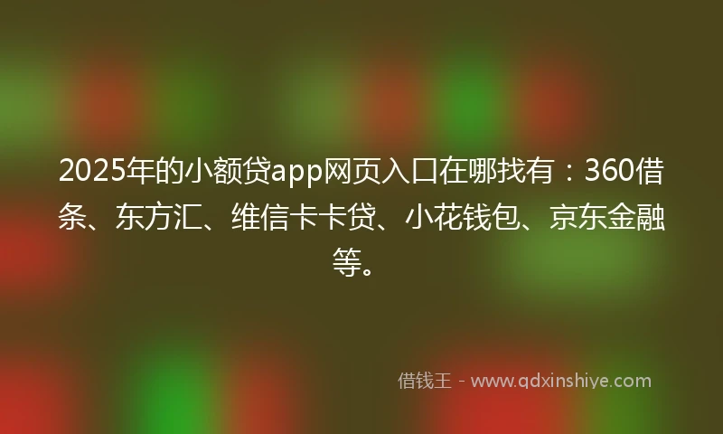 2025年的小额贷app网页入口在哪找有：360借条、东方汇、维信卡卡贷、小花钱包、京东金融等。