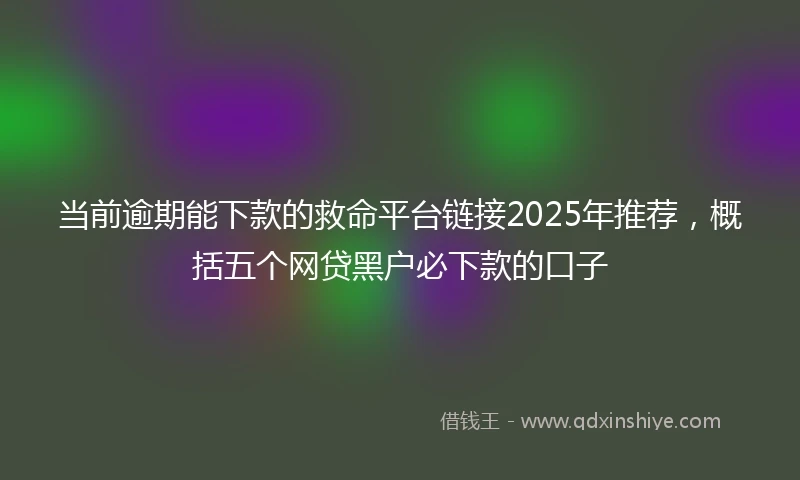 当前逾期能下款的救命平台链接2025年推荐，概括五个网贷黑户必下款的口子