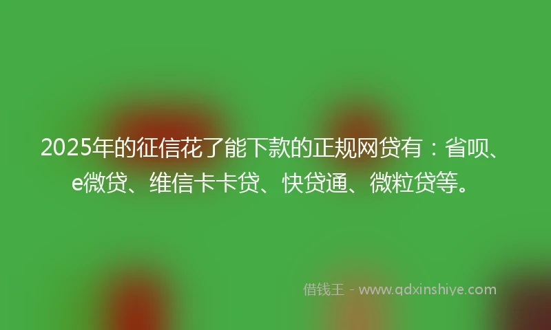 2025年的征信花了能下款的正规网贷有：省呗、e微贷、维信卡卡贷、快贷通、微粒贷等。