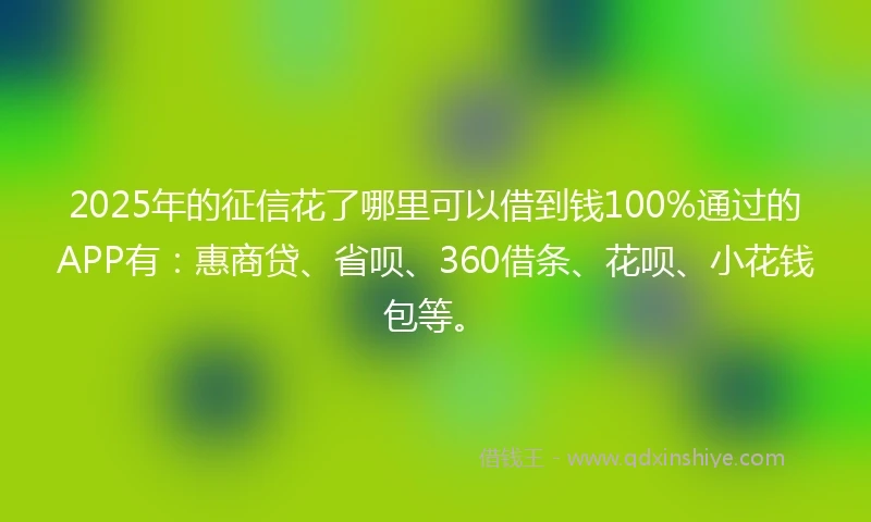 2025年的征信花了哪里可以借到钱100%通过的APP有:惠商贷、省呗、360借条、花呗、小花钱包等。