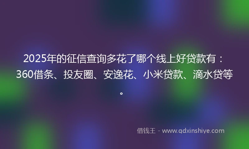 2025年的征信查询多花了哪个线上好贷款有:360借条、投友圈、安逸花、小米贷款、滴水贷等。