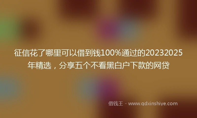 征信花了哪里可以借到钱100%通过的20232025年精选，分享五个不看黑白户下款的网贷