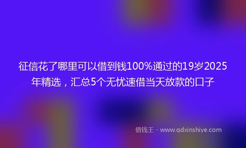 征信花了哪里可以借到钱100%通过的19岁2025年精选，汇总5个无忧速借当天放款的口子