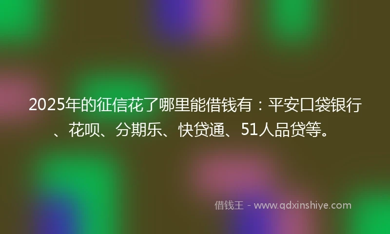 2025年的征信花了哪里能借钱有：平安口袋银行、花呗、分期乐、快贷通、51人品贷等。
