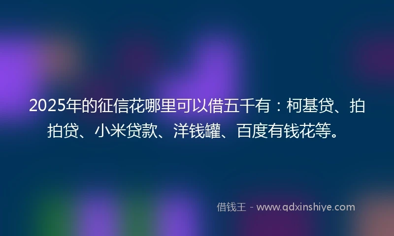 2025年的征信花哪里可以借五千有：柯基贷、拍拍贷、小米贷款、洋钱罐、百度有钱花等。