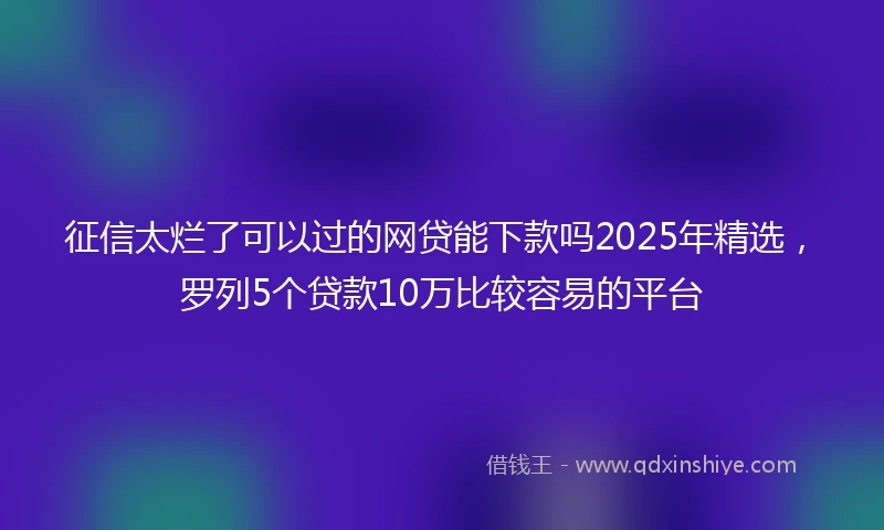 征信太烂了可以过的网贷能下款吗2025年精选，罗列5个贷款10万比较容易的平台