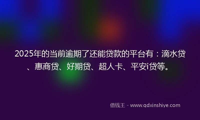 2025年的当前逾期了还能贷款的平台有：滴水贷、惠商贷、好期贷、超人卡、平安i贷等。