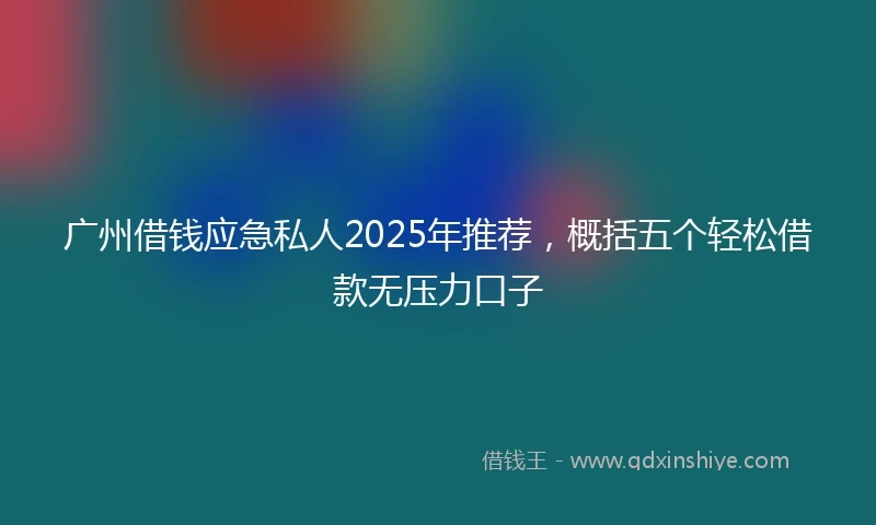 广州借钱应急私人2025年推荐，概括五个轻松借款无压力口子