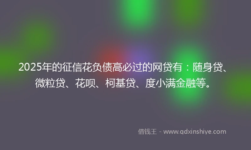 2025年的征信花负债高必过的网贷有：随身贷、微粒贷、花呗、柯基贷、度小满金融等。