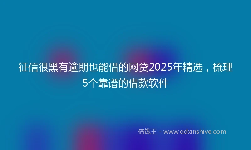 征信很黑有逾期也能借的网贷2025年精选，梳理5个靠谱的借款软件