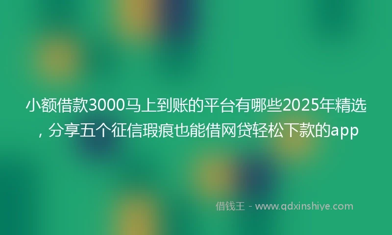 小额借款3000马上到账的平台有哪些2025年精选，分享五个征信瑕疵也能借网贷轻松下款的app