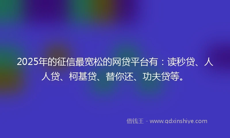 2025年的征信最宽松的网贷平台有:读秒贷、人人贷、柯基贷、替你还、功夫贷等。
