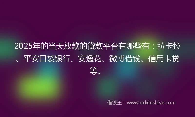 2025年的当天放款的贷款平台有哪些有：拉卡拉、平安口袋银行、安逸花、微博借钱、信用卡贷等。