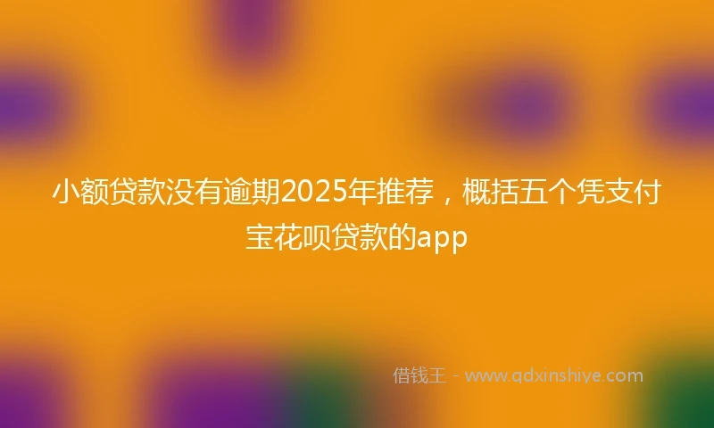 小额贷款没有逾期2025年推荐,概括五个凭支付宝花呗贷款的app