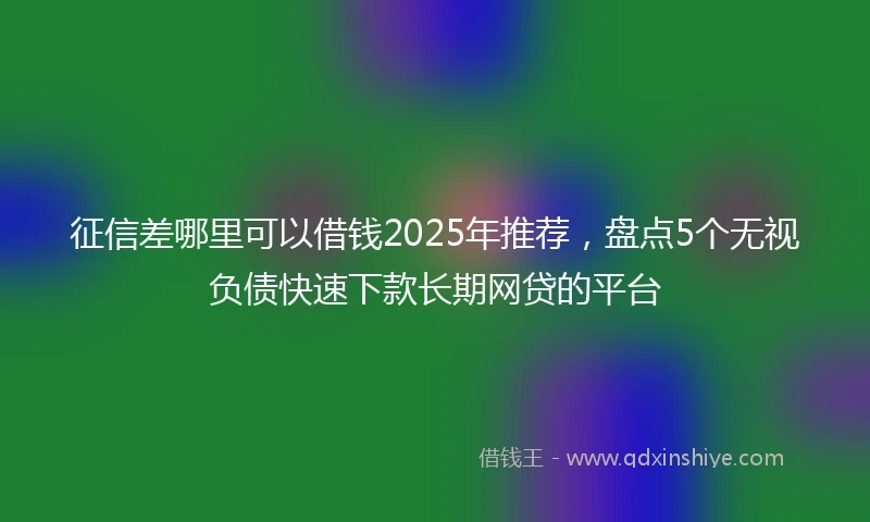 征信差哪里可以借钱2025年推荐，盘点5个无视负债快速下款长期网贷的平台