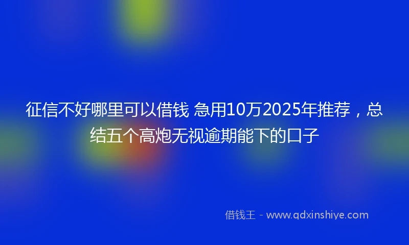 征信不好哪里可以借钱 急用10万2025年推荐，总结五个高炮无视逾期能下的口子
