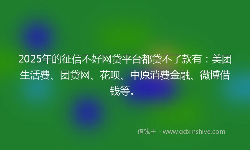 2025年的征信不好网贷平台都贷不了款有：美团生活费、团贷网、花呗、中原消费金融、微博借钱等。