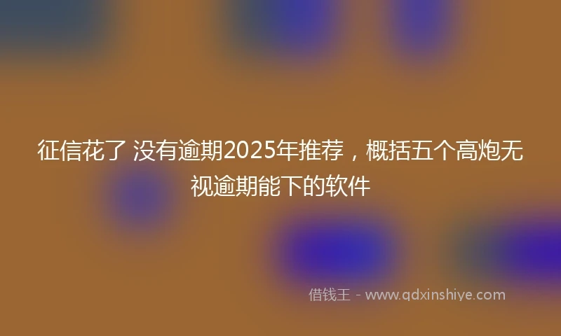 征信花了 没有逾期2025年推荐，概括五个高炮无视逾期能下的软件