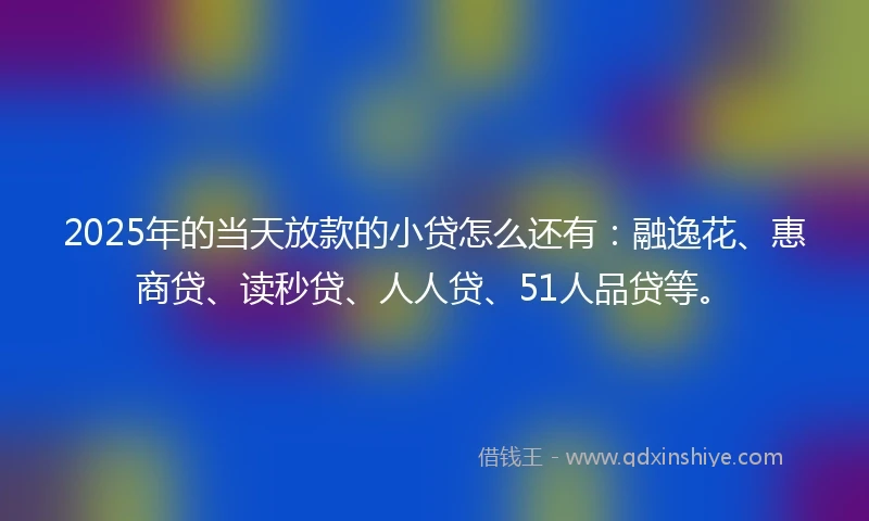 2025年的当天放款的小贷怎么还有：融逸花、惠商贷、读秒贷、人人贷、51人品贷等。
