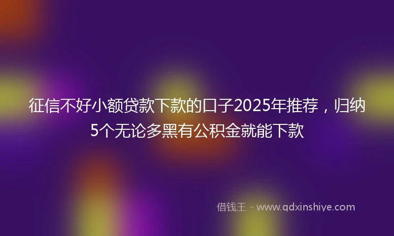 征信不好小额贷款下款的口子2025年推荐，归纳5个无论多黑有公积金就能下款