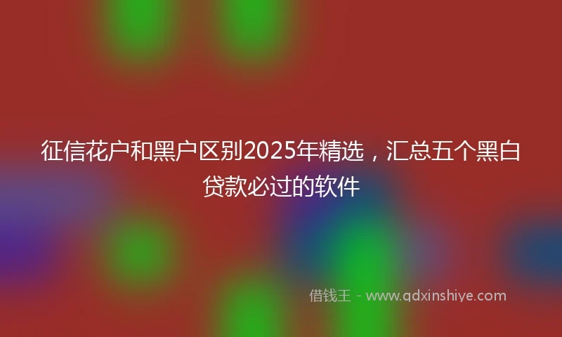 征信花户和黑户区别2025年精选，汇总五个黑白贷款必过的软件