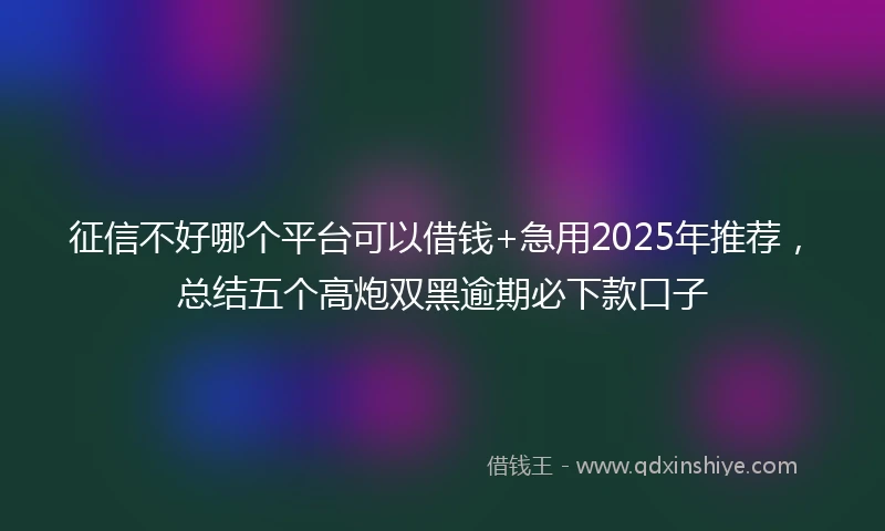 征信不好哪个平台可以借钱+急用2025年推荐,总结五个高炮双黑逾期必下款口子