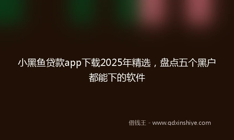 小黑鱼贷款app下载2025年精选，盘点五个黑户都能下的软件
