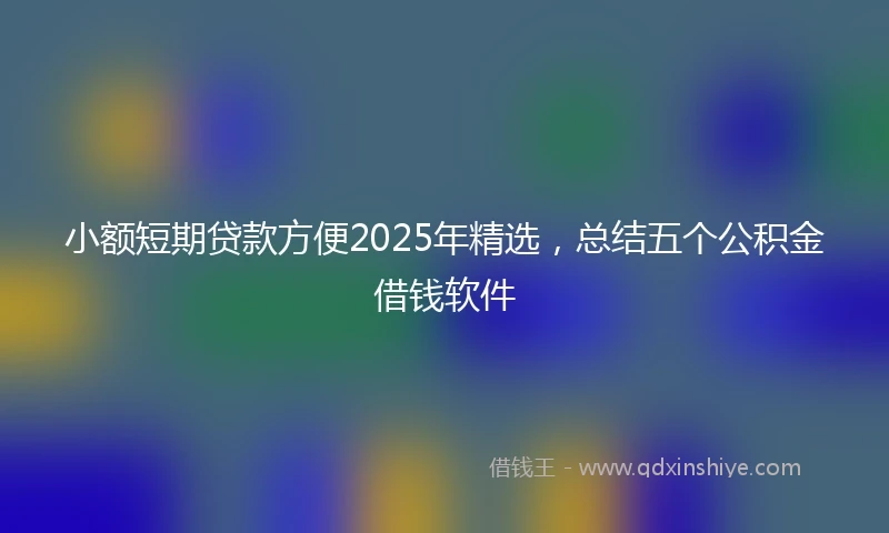 小额短期贷款方便2025年精选，总结五个公积金借钱软件